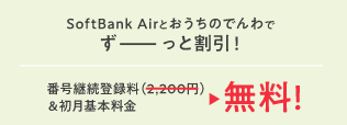 SoftBank Airとおうちのでんわでずーっと割引! 番号継続登録料(2,200円)＆初月基本料金 が無料！
