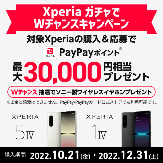 Xperia ガチャでWチャンスキャンペーン 対象Xperiaの購入&応募で PayPayポイント※最大30,000円相当プレゼント Wチャンス 抽選でソニー製ワイヤレスイヤホンプレゼント 購入期間 2022.10.21（金）～2022.12.31（土） ※出金と譲渡はできません。PayPay／PayPayカード公式ストアでも利用可能です。