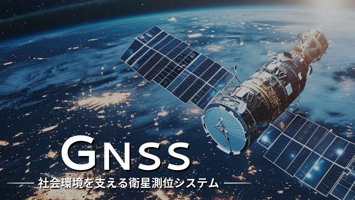 GNSSとは？高機能で安心・安全な社会環境を支える衛星測位システムを知ろう