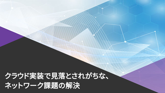 クラウド実装で見落とされがちな、ネットワーク課題の解決