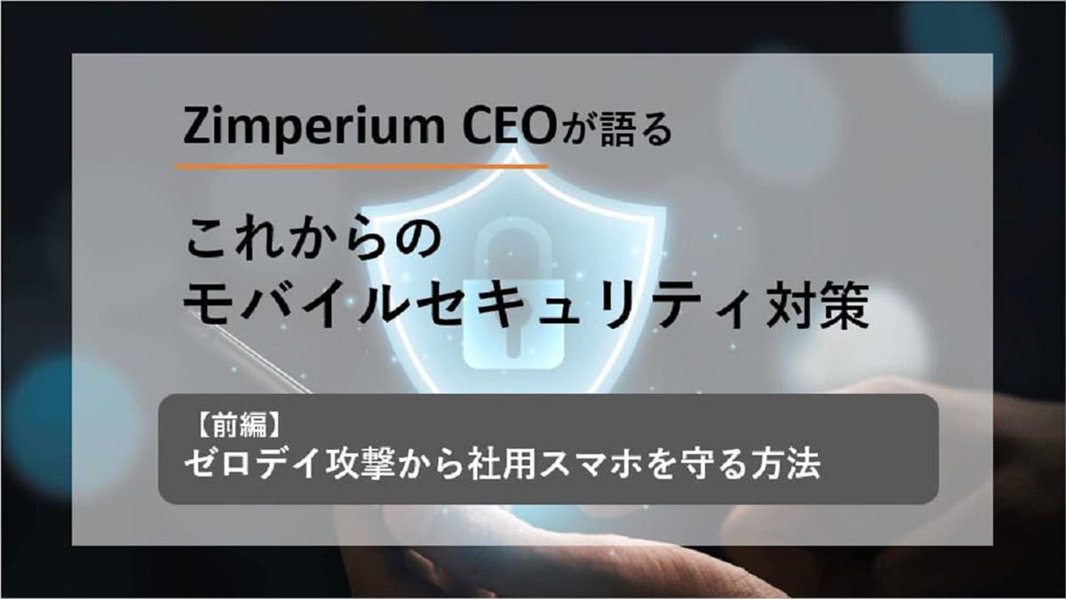 【ブログ】Zimperium CEOが語る これからのモバイルセキュリティ対策 【前編】：ゼロデイ攻撃から社用スマホを守る方法