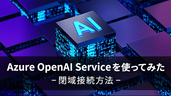 ブログ_Azure OpenAI Serviceを使ってみた〜閉域接続方法〜