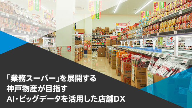 小売店・業務スーパーを展開する神戸物産の、AI・ビッグデータを活用した店舗DX事例　今すぐダウンロード
