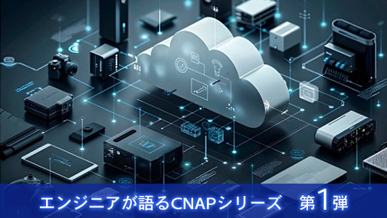 エンジニアが語るCNAPシリーズ　第1弾