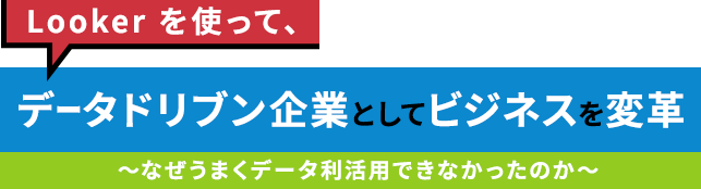 Looker を使って、データドリブン企業としてビジネスを変革～なぜうまくデータ利活用できなかったのか～