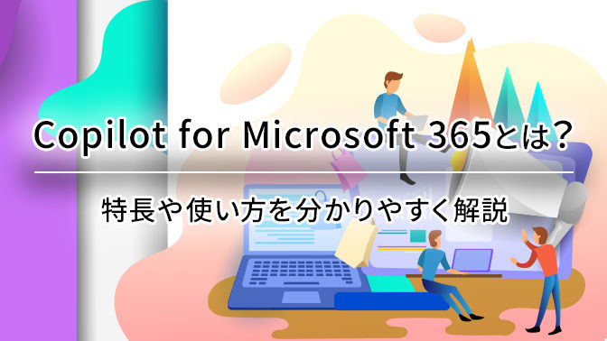 Microsoft 365 Copilotとは？特長や使い方をわかりやすく解説