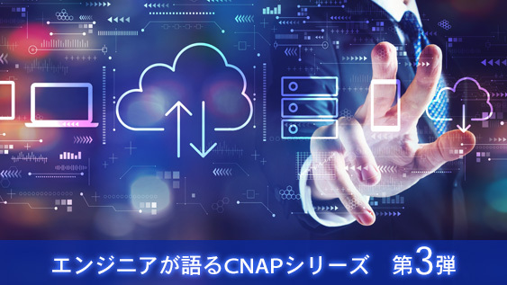 エンジニアが語るCNAPシリーズ　第3弾