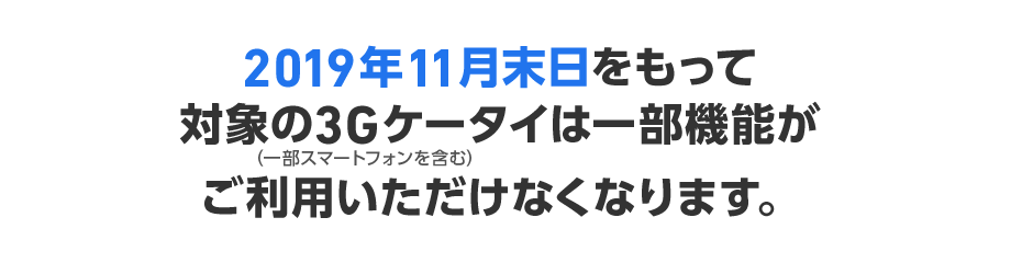 2019年11月末日をもって対象の3Gケータイ（一部スマートフォン含む）は一部機能がご利用いただけなくなります。