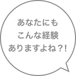 あなたにもこんな経験ありますよね?!