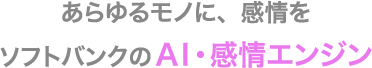 あらゆるモノに、感情を ソフトバンクのAI・感情エンジン