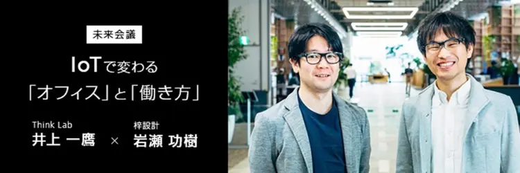 【対談】オフィスxIoTの賢人がスマートオフィスの先に描く「働き方の未来」