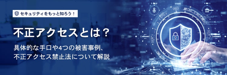 不正アクセスとは？具体的な手口や4つの被害事例、不正アクセス禁止法について解説