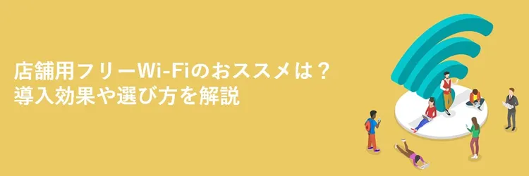 店舗用フリーWi-Fiのおススメは？導入効果や選び方を解説