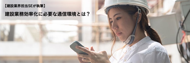 建設業務効率化に必要な通信環境とは？【建設業界担当SEが執筆】