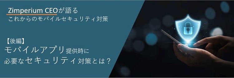 セキュリティ,モバイル,Zimperium CEOが語るこれからのモバイルセキュリティ対策【後編】：モバイルアプリ提供時に必要なセキュリティ対策とは？