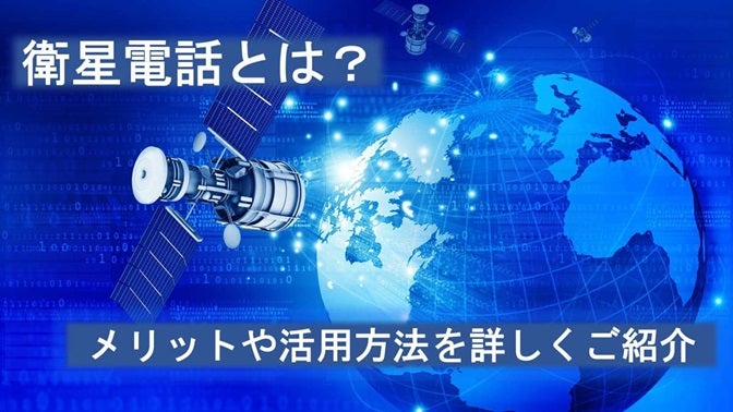 衛星電話とは？ メリットや活用方法を詳しくご紹介｜ビジネスブログ