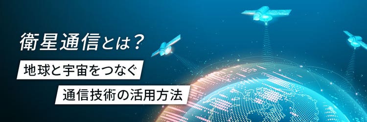 衛星通信とは？ 地球と宇宙をつなぐ通信技術の活用方法