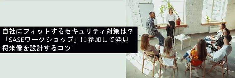 自社にフィットするセキュリティ対策は？――「SASEワークショップ」に参加して発見 将来像を設計するコツ