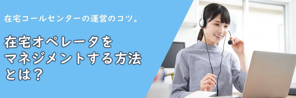 在宅オペレータをマネジメントする方法とは？～在宅コールセンターの運営のコツ～