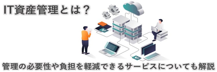IT資産管理とは？ 管理の必要性や負担を軽減できるサービスについても解説