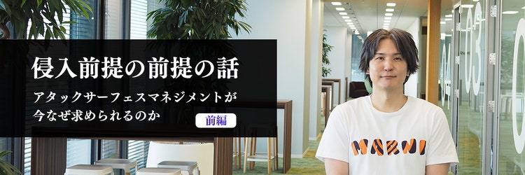 侵入前提の前提の話～アタックサーフェスマネジメントが今なぜ求められるのか～（前編）