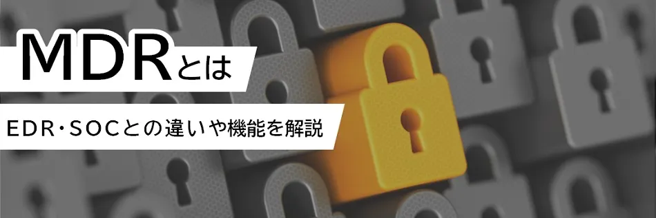 MDRとは？ EDR・SOCとの違いや使い分けについて解説
