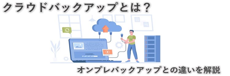 クラウドバックアップとは？ メリット・デメリット、オンプレバックアップとの違いについて解説