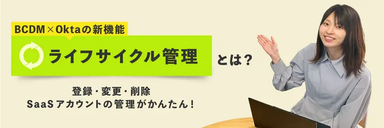 BCDM × Oktaの新機能 ライフサイクル管理とは？ SaaSアカウントの 登録・変更・削除管理がかんたん！