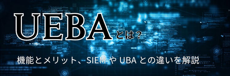 UEBAとは？ 機能とメリット、SIEMやUBAとの違いを解説