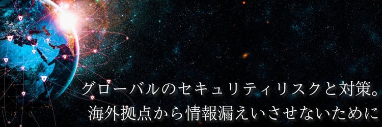 グローバルのセキュリティリスクと対策。海外拠点から情報漏えいさせないために