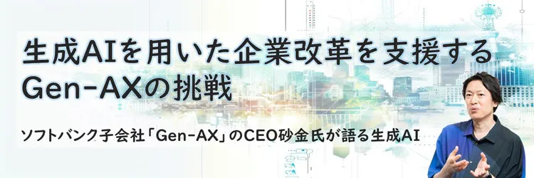 生成AIを用いた企業改革を支援するGen-AXの挑戦 ーソフトバンク子会社「Gen-AX」のCEO砂金氏が語る生成AIー