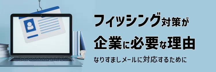 フィッシングとは、フィッシング対策が企業に必要な理由、なりすましメールに対応するために