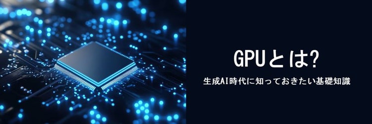 GPUとは？ 生成AI時代に知っておきたい基礎知識