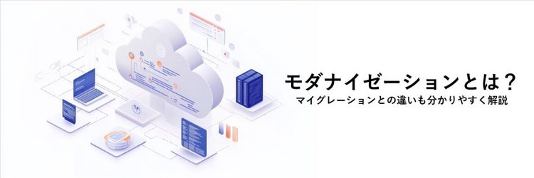 モダナイゼーションとは？ マイグレーションとの違いも分かりやすく解説