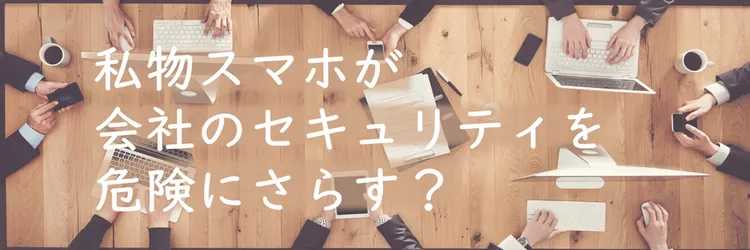 私物スマホが会社のセキュリティを危険にさらす？今すぐできる対策とルールの見直しポイントを解説