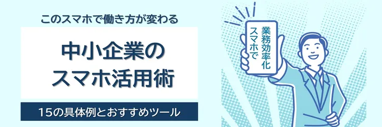 中小企業の業務効率化はスマホ活用から！ ～15の具体例とおすすめツール～【2025年版】