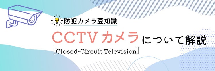 CCTVカメラとは？「監視カメラ」と呼ぶ場合との違いや用途など解説