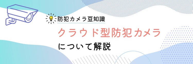 クラウド型防犯カメラとは。メリット・デメリットや仕組みを解説