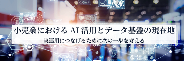 小売業におけるAI活用とデータ基盤の現在地――実運用につなげるために次の一歩を考える