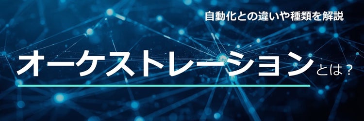オーケストレーションとは？ 自動化との違いや種類を解説
