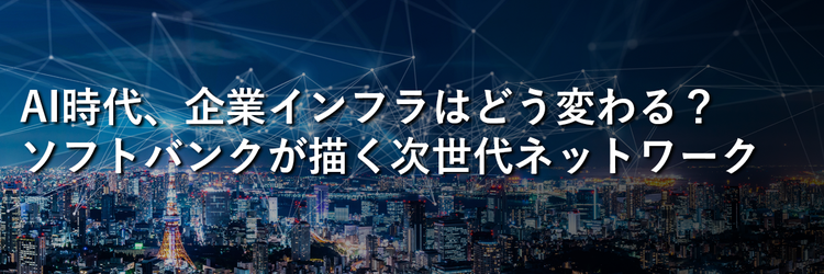 AI時代、企業インフラはどう変わる？ ソフトバンクが描く次世代ネットワーク