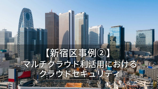 【新宿区事例②】マルチクラウド利活用におけるクラウドセキュリティ