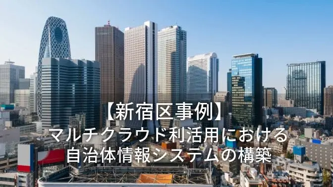 自治体DX事例 | 【東京都新宿区】マルチクラウド利活用における自治体情報システムの構築