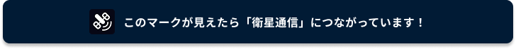 このマークが見えたら「衛星通信」につながっています！