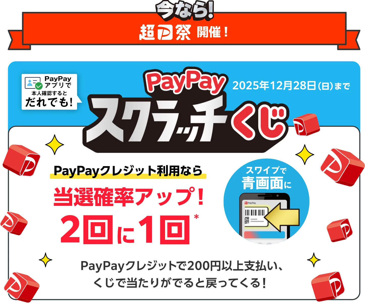 今なら！超PayPay祭開催中！ PayPayアプリで本人確認するとだれでも！PayPayスクラッチくじ 2025年12月28日（日）まで PayPayクレジット利用なら 当選確率アップ！2回に1回（スワイプで青画面に） PayPayクレジットで200円以上支払い、くじで当たりがでると戻ってくる！