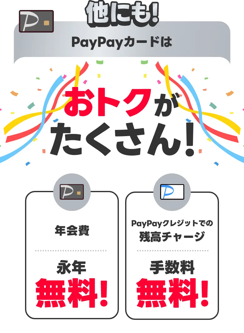 他にも！PayPayカードのPayPayアプリ登録でおトクがたくさん！年会費 永年無料！ PayPayクレジットでの残高チャージ 手数料無料！