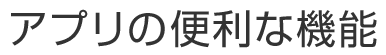 アプリの便利な機能