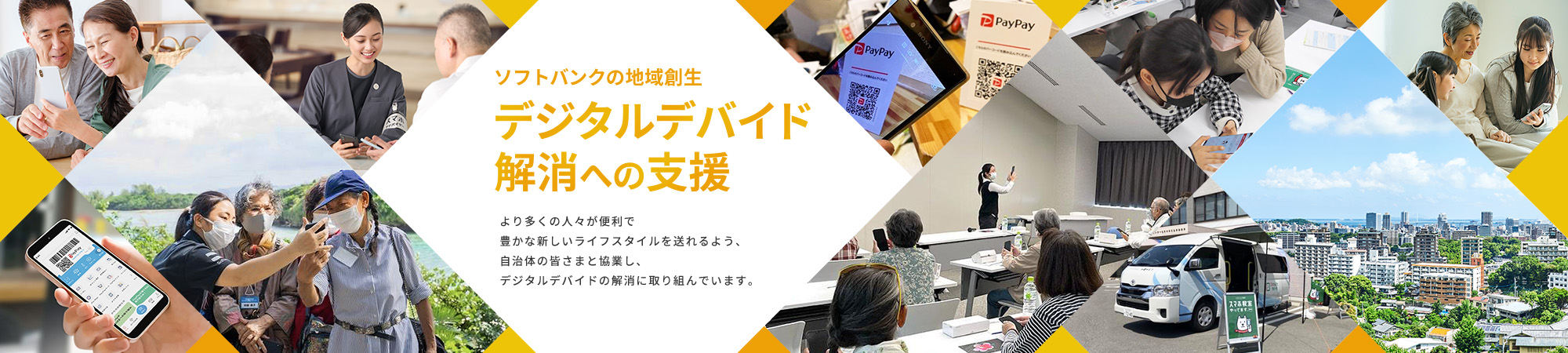 ソフトバンクの地域創生デジタルデバイド解消への支援 より多くの人々が便利で豊かな新しいライフスタイルを送れるよう、自治体の皆さまと協業し、デジタルデバイドの解消に取り組んでいます。