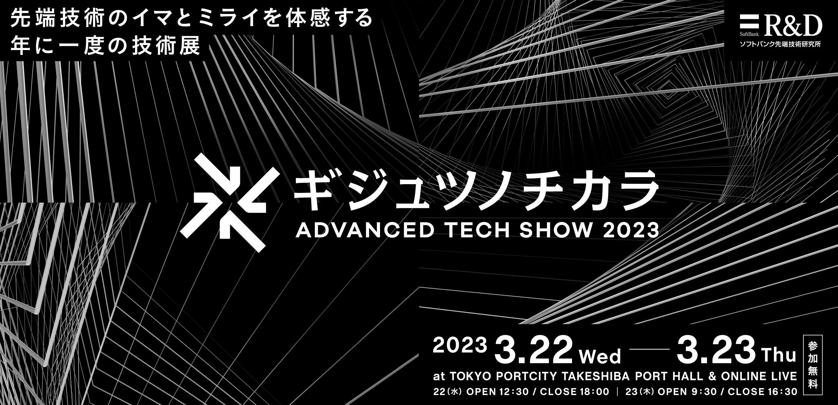 ギジュツノチカラ ADVANCED TECH SHOW 2023 先端技術のイマとミライを体感する年に一度の技術展 2023.3.22 WED ― 3.23 THE at TOKYO PORTCITY TAKESHIBA PORT HALL & ONLINE LIVE 参加無料 ソフトバンク 先端技術研究所