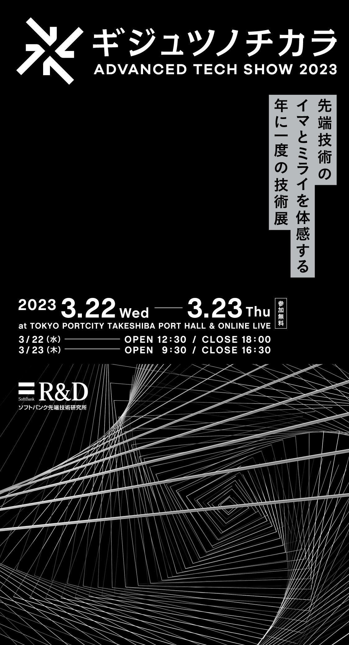 ギジュツノチカラ ADVANCED TECH SHOW 2023 先端技術のイマとミライを体感する年に一度の技術展 2023.3.22 WED ― 3.23 THE at TOKYO PORTCITY TAKESHIBA PORT HALL & ONLINE LIVE 参加無料 ソフトバンク 先端技術研究所